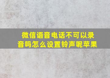 微信语音电话不可以录音吗怎么设置铃声呢苹果