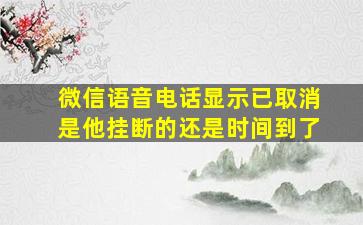 微信语音电话显示已取消是他挂断的还是时间到了