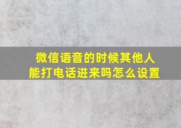 微信语音的时候其他人能打电话进来吗怎么设置