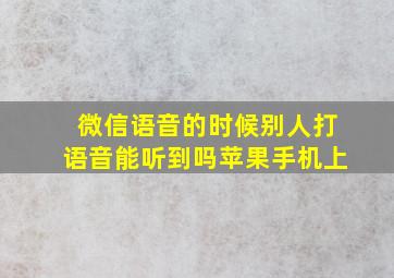 微信语音的时候别人打语音能听到吗苹果手机上