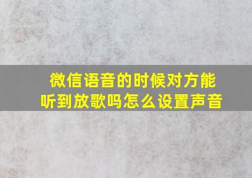 微信语音的时候对方能听到放歌吗怎么设置声音