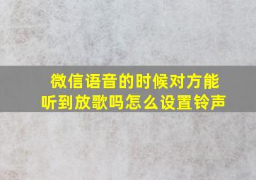 微信语音的时候对方能听到放歌吗怎么设置铃声