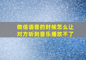 微信语音的时候怎么让对方听到音乐播放不了