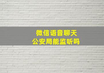 微信语音聊天公安局能监听吗