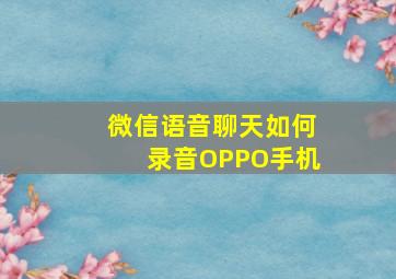 微信语音聊天如何录音OPPO手机