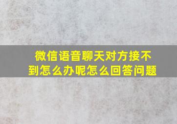 微信语音聊天对方接不到怎么办呢怎么回答问题