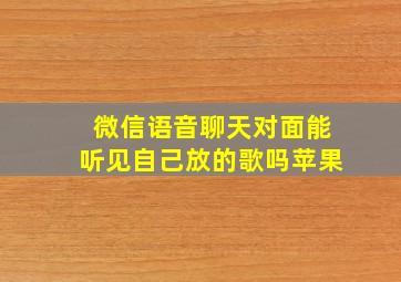 微信语音聊天对面能听见自己放的歌吗苹果