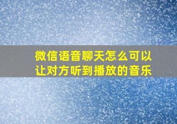 微信语音聊天怎么可以让对方听到播放的音乐