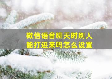 微信语音聊天时别人能打进来吗怎么设置