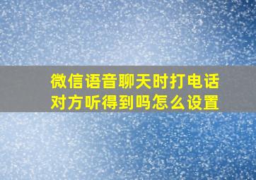 微信语音聊天时打电话对方听得到吗怎么设置