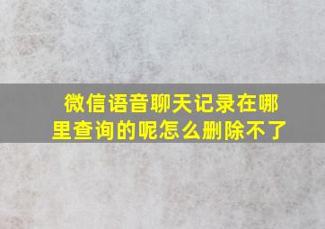 微信语音聊天记录在哪里查询的呢怎么删除不了