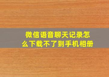 微信语音聊天记录怎么下载不了到手机相册