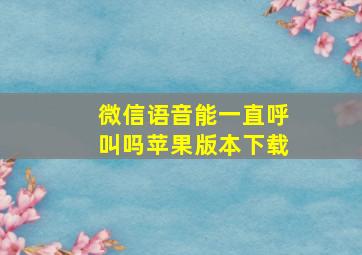 微信语音能一直呼叫吗苹果版本下载