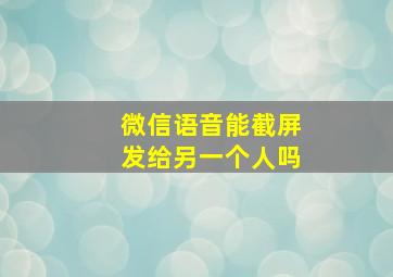 微信语音能截屏发给另一个人吗