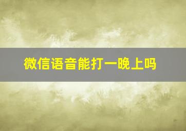 微信语音能打一晚上吗