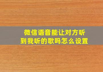 微信语音能让对方听到我听的歌吗怎么设置