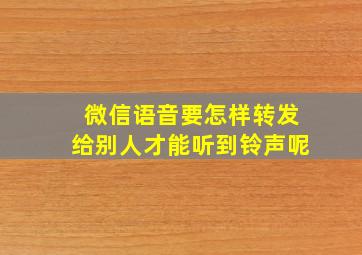 微信语音要怎样转发给别人才能听到铃声呢