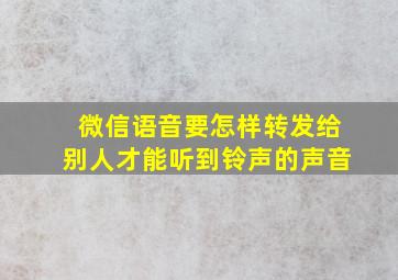 微信语音要怎样转发给别人才能听到铃声的声音