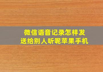 微信语音记录怎样发送给别人听呢苹果手机