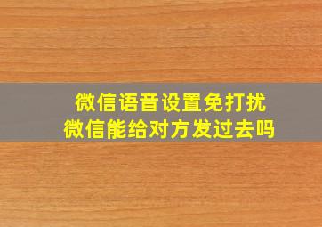 微信语音设置免打扰微信能给对方发过去吗