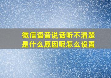 微信语音说话听不清楚是什么原因呢怎么设置