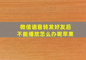 微信语音转发好友后不能播放怎么办呢苹果