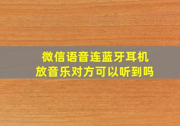 微信语音连蓝牙耳机放音乐对方可以听到吗