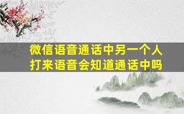 微信语音通话中另一个人打来语音会知道通话中吗