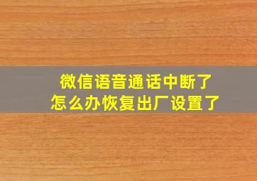 微信语音通话中断了怎么办恢复出厂设置了