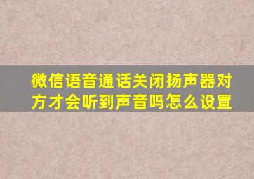 微信语音通话关闭扬声器对方才会听到声音吗怎么设置