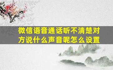 微信语音通话听不清楚对方说什么声音呢怎么设置