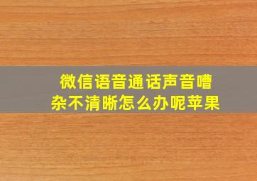 微信语音通话声音嘈杂不清晰怎么办呢苹果