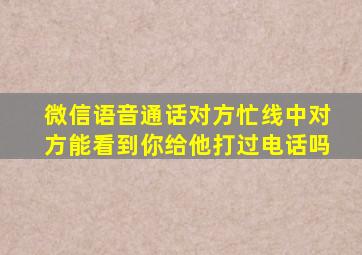 微信语音通话对方忙线中对方能看到你给他打过电话吗