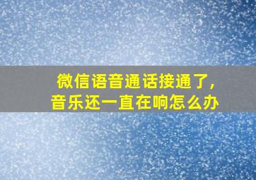 微信语音通话接通了,音乐还一直在响怎么办