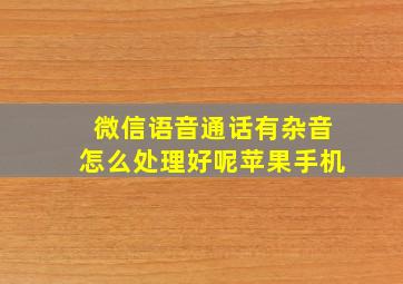 微信语音通话有杂音怎么处理好呢苹果手机