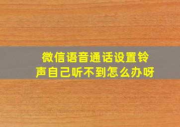 微信语音通话设置铃声自己听不到怎么办呀