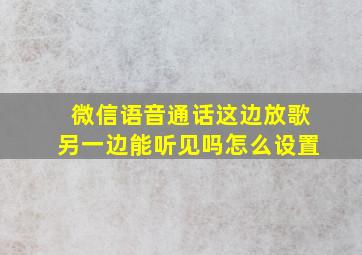 微信语音通话这边放歌另一边能听见吗怎么设置