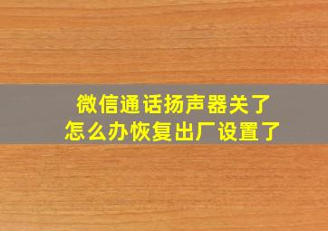 微信通话扬声器关了怎么办恢复出厂设置了