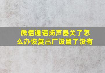 微信通话扬声器关了怎么办恢复出厂设置了没有