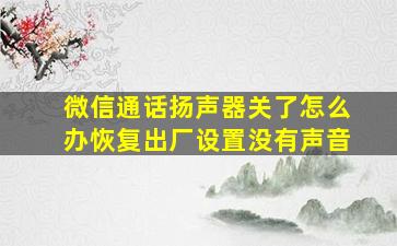 微信通话扬声器关了怎么办恢复出厂设置没有声音