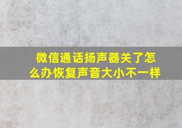 微信通话扬声器关了怎么办恢复声音大小不一样