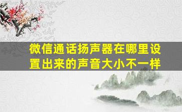 微信通话扬声器在哪里设置出来的声音大小不一样