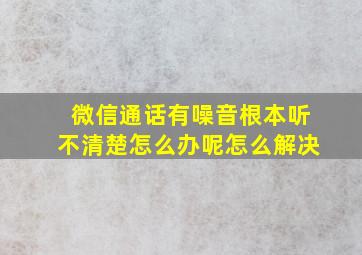 微信通话有噪音根本听不清楚怎么办呢怎么解决