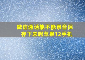 微信通话能不能录音保存下来呢苹果12手机