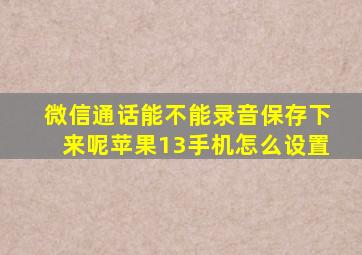 微信通话能不能录音保存下来呢苹果13手机怎么设置