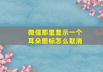 微信那里显示一个耳朵图标怎么取消