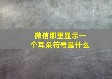 微信那里显示一个耳朵符号是什么