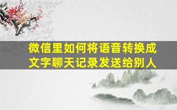 微信里如何将语音转换成文字聊天记录发送给别人