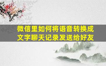 微信里如何将语音转换成文字聊天记录发送给好友