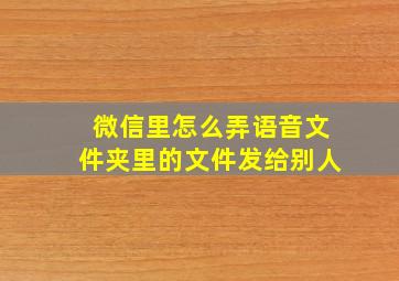 微信里怎么弄语音文件夹里的文件发给别人